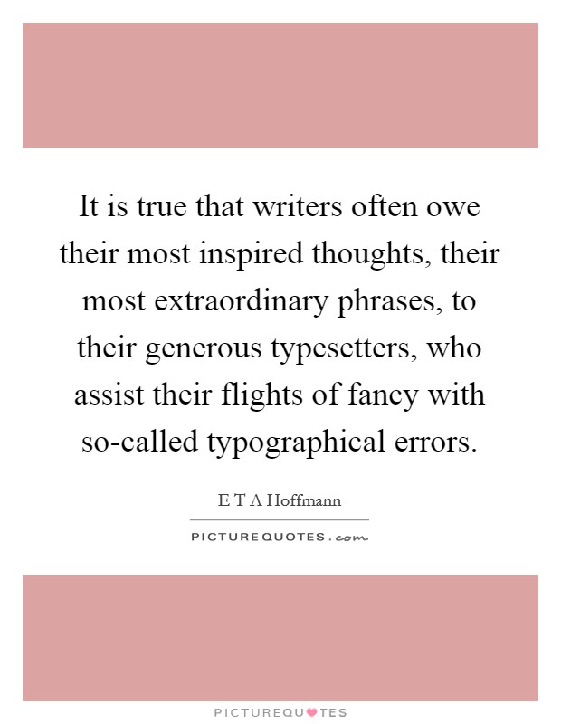 It is true that writers often owe their most inspired thoughts, their most extraordinary phrases, to their generous typesetters, who assist their flights of fancy with so-called typographical errors. Picture Quote #1