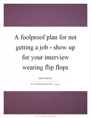 A foolproof plan for not getting a job - show up for your interview wearing flip flops Picture Quote #1