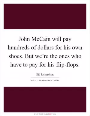 John McCain will pay hundreds of dollars for his own shoes. But we’re the ones who have to pay for his flip-flops Picture Quote #1