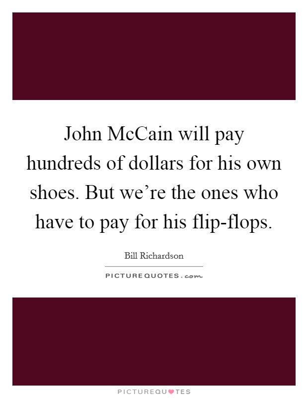 John McCain will pay hundreds of dollars for his own shoes. But we're the ones who have to pay for his flip-flops. Picture Quote #1