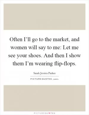 Often I’ll go to the market, and women will say to me: Let me see your shoes. And then I show them I’m wearing flip-flops Picture Quote #1