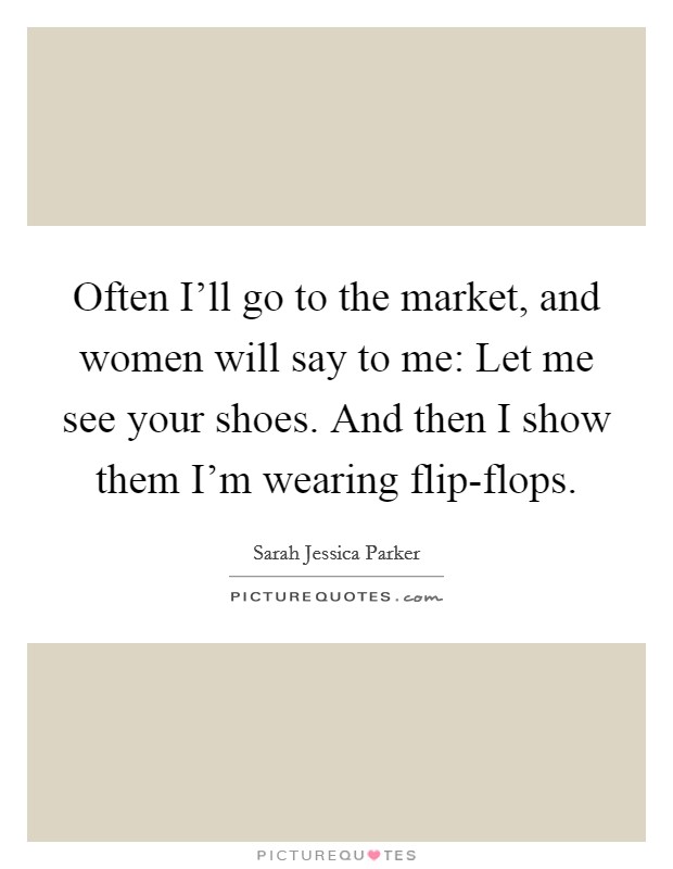 Often I'll go to the market, and women will say to me: Let me see your shoes. And then I show them I'm wearing flip-flops. Picture Quote #1