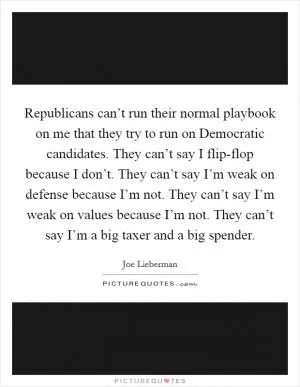 Republicans can’t run their normal playbook on me that they try to run on Democratic candidates. They can’t say I flip-flop because I don’t. They can’t say I’m weak on defense because I’m not. They can’t say I’m weak on values because I’m not. They can’t say I’m a big taxer and a big spender Picture Quote #1