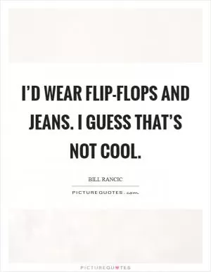 I’d wear flip-flops and jeans. I guess that’s not cool Picture Quote #1