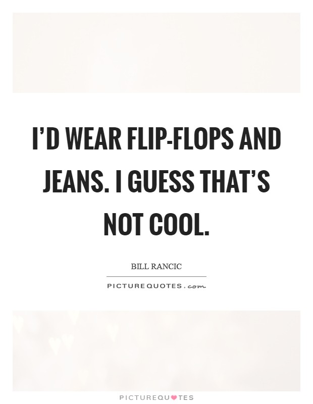 I'd wear flip-flops and jeans. I guess that's not cool. Picture Quote #1