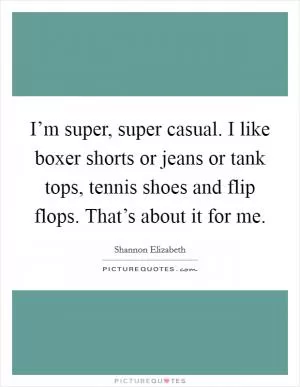 I’m super, super casual. I like boxer shorts or jeans or tank tops, tennis shoes and flip flops. That’s about it for me Picture Quote #1