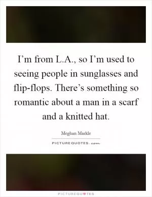 I’m from L.A., so I’m used to seeing people in sunglasses and flip-flops. There’s something so romantic about a man in a scarf and a knitted hat Picture Quote #1