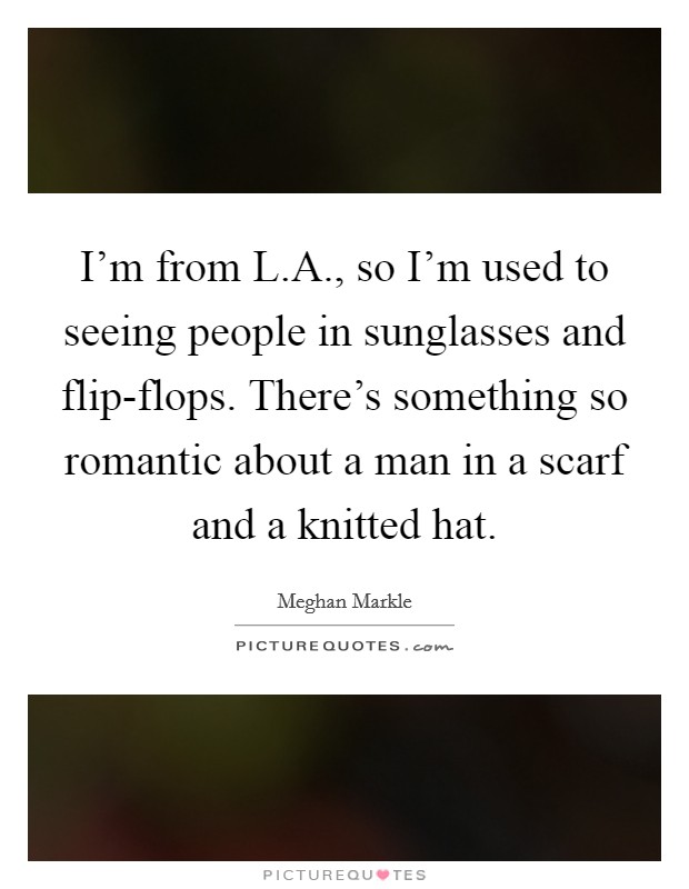 I'm from L.A., so I'm used to seeing people in sunglasses and flip-flops. There's something so romantic about a man in a scarf and a knitted hat. Picture Quote #1