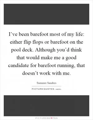 I’ve been barefoot most of my life: either flip flops or barefoot on the pool deck. Although you’d think that would make me a good candidate for barefoot running, that doesn’t work with me Picture Quote #1
