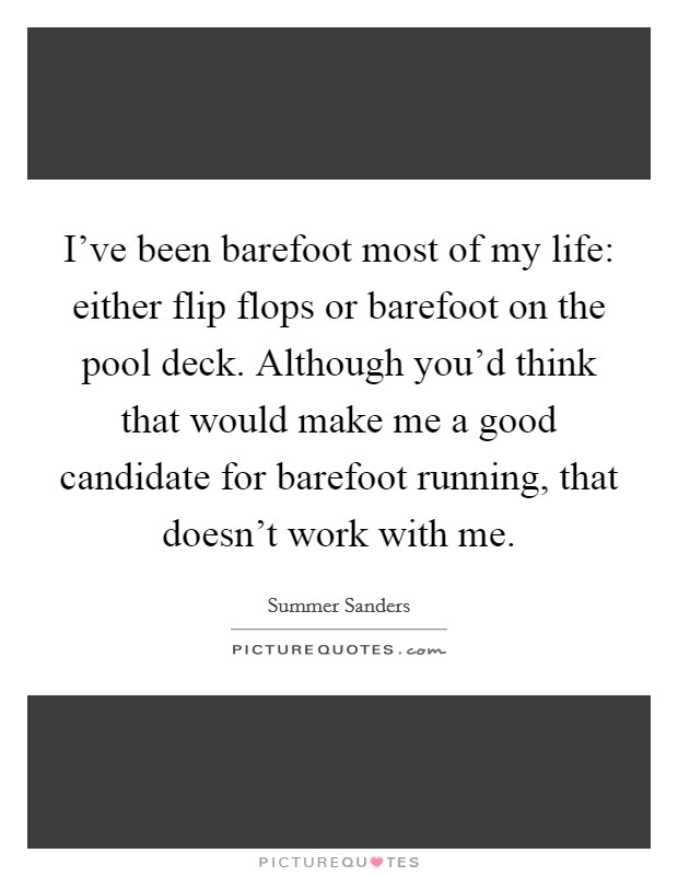 I've been barefoot most of my life: either flip flops or barefoot on the pool deck. Although you'd think that would make me a good candidate for barefoot running, that doesn't work with me. Picture Quote #1