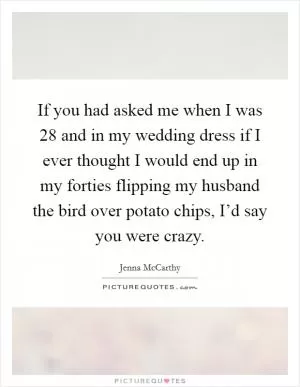 If you had asked me when I was 28 and in my wedding dress if I ever thought I would end up in my forties flipping my husband the bird over potato chips, I’d say you were crazy Picture Quote #1