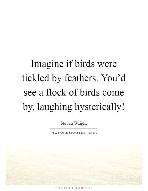 Imagine if birds were tickled by feathers. You'd see a flock of birds come by, laughing hysterically! Picture Quote #1