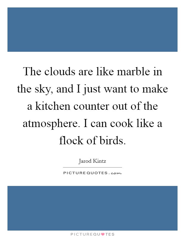 The clouds are like marble in the sky, and I just want to make a kitchen counter out of the atmosphere. I can cook like a flock of birds. Picture Quote #1