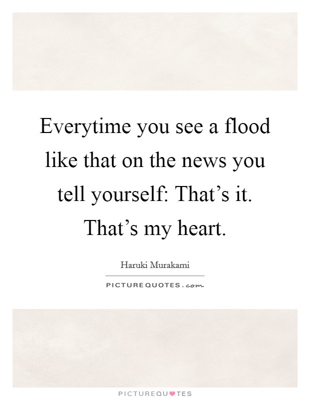 Everytime you see a flood like that on the news you tell yourself: That's it. That's my heart. Picture Quote #1