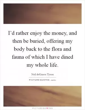 I’d rather enjoy the money, and then be buried, offering my body back to the flora and fauna of which I have dined my whole life Picture Quote #1