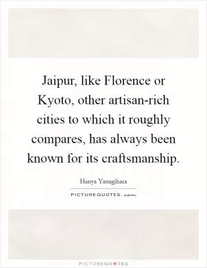 Jaipur, like Florence or Kyoto, other artisan-rich cities to which it roughly compares, has always been known for its craftsmanship Picture Quote #1