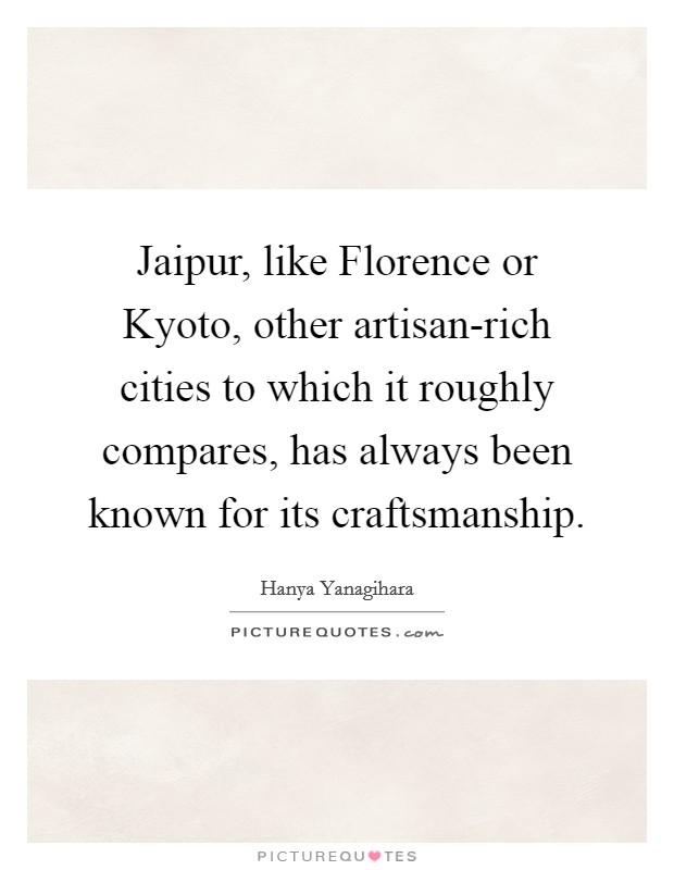 Jaipur, like Florence or Kyoto, other artisan-rich cities to which it roughly compares, has always been known for its craftsmanship. Picture Quote #1