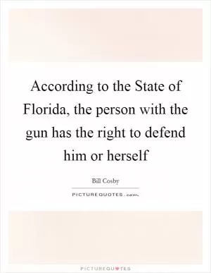 According to the State of Florida, the person with the gun has the right to defend him or herself Picture Quote #1
