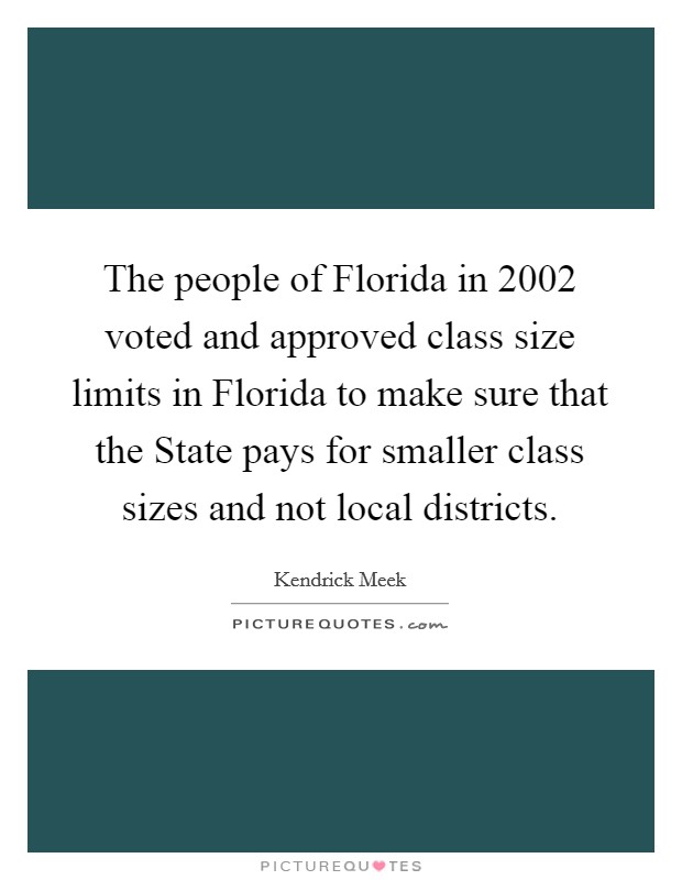 The people of Florida in 2002 voted and approved class size limits in Florida to make sure that the State pays for smaller class sizes and not local districts. Picture Quote #1