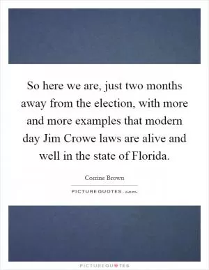 So here we are, just two months away from the election, with more and more examples that modern day Jim Crowe laws are alive and well in the state of Florida Picture Quote #1