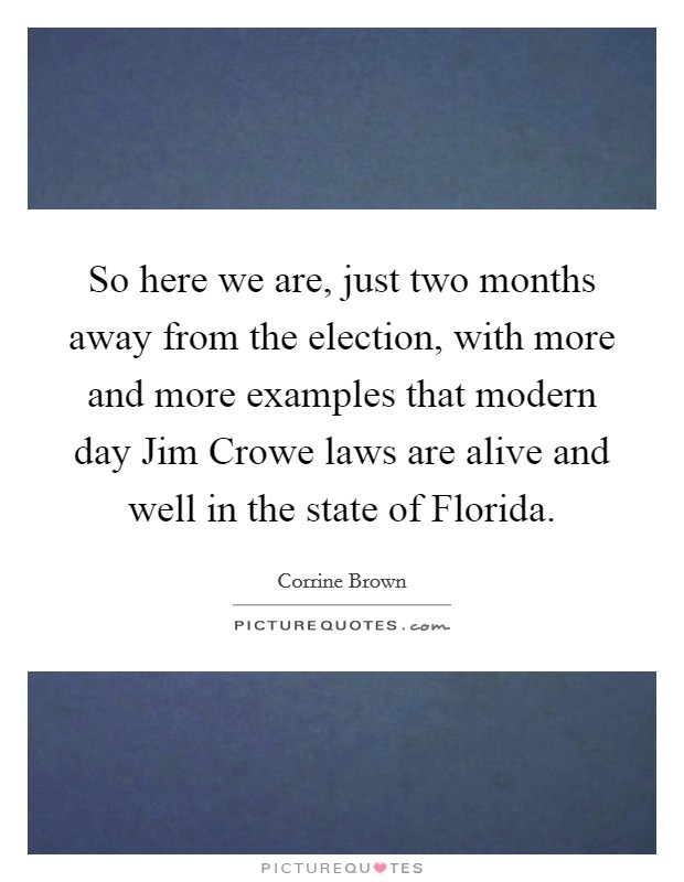 So here we are, just two months away from the election, with more and more examples that modern day Jim Crowe laws are alive and well in the state of Florida. Picture Quote #1