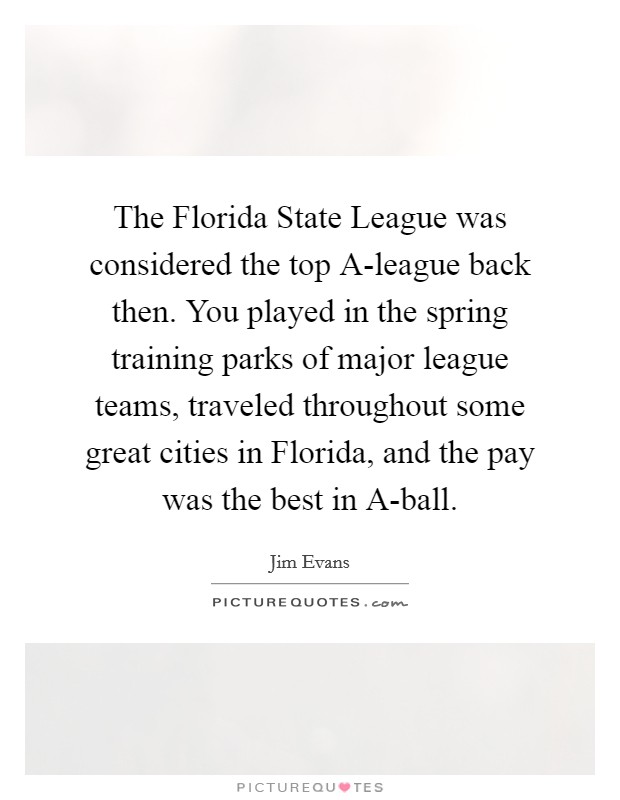 The Florida State League was considered the top A-league back then. You played in the spring training parks of major league teams, traveled throughout some great cities in Florida, and the pay was the best in A-ball. Picture Quote #1