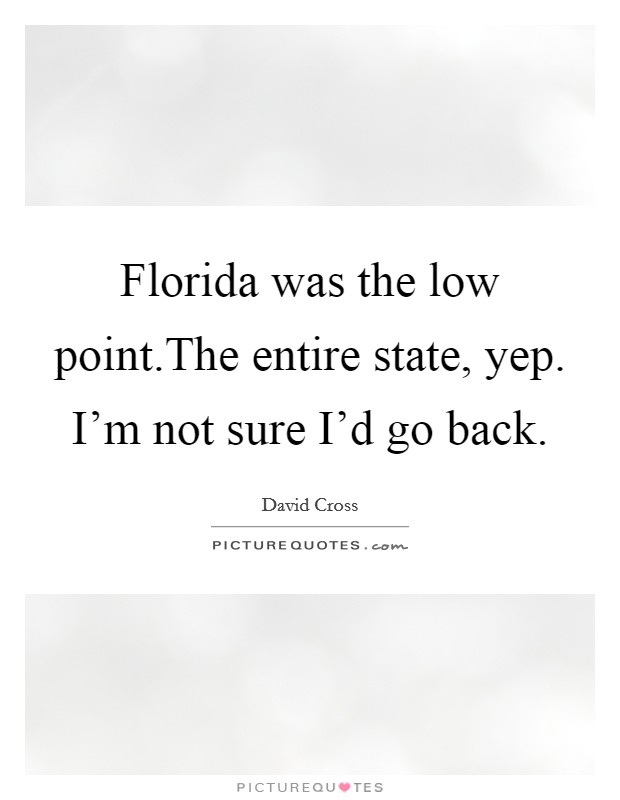 Florida was the low point.The entire state, yep. I'm not sure I'd go back. Picture Quote #1