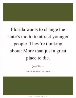 Florida wants to change the state’s motto to attract younger people. They’re thinking about: More than just a great place to die Picture Quote #1