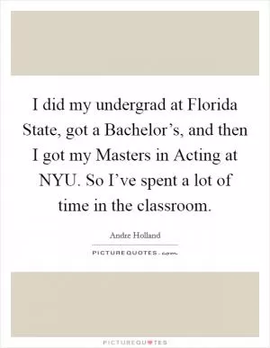 I did my undergrad at Florida State, got a Bachelor’s, and then I got my Masters in Acting at NYU. So I’ve spent a lot of time in the classroom Picture Quote #1