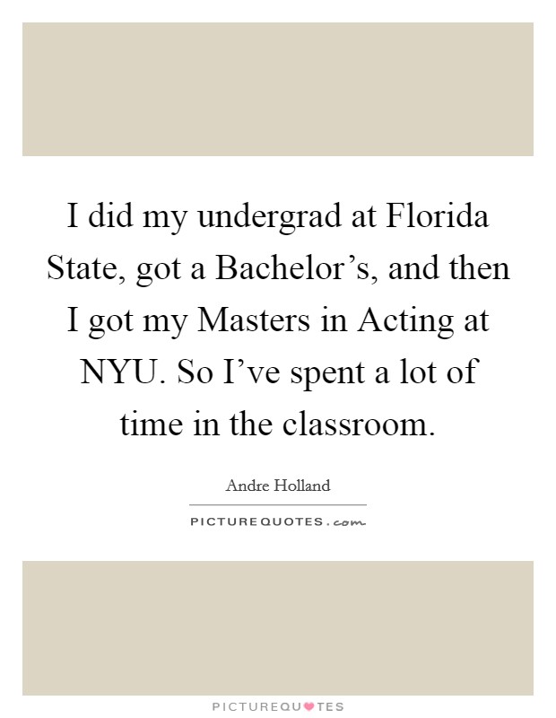 I did my undergrad at Florida State, got a Bachelor's, and then I got my Masters in Acting at NYU. So I've spent a lot of time in the classroom. Picture Quote #1