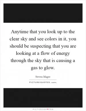 Anytime that you look up to the clear sky and see colors in it, you should be suspecting that you are looking at a flow of energy through the sky that is causing a gas to glow Picture Quote #1