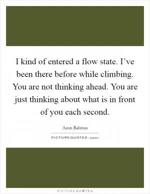 I kind of entered a flow state. I’ve been there before while climbing. You are not thinking ahead. You are just thinking about what is in front of you each second Picture Quote #1