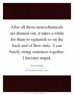After all those neurochemicals are drained out, it takes a while for them to replenish so on the back end of flow state...I can barely string sentences together. I become stupid Picture Quote #1