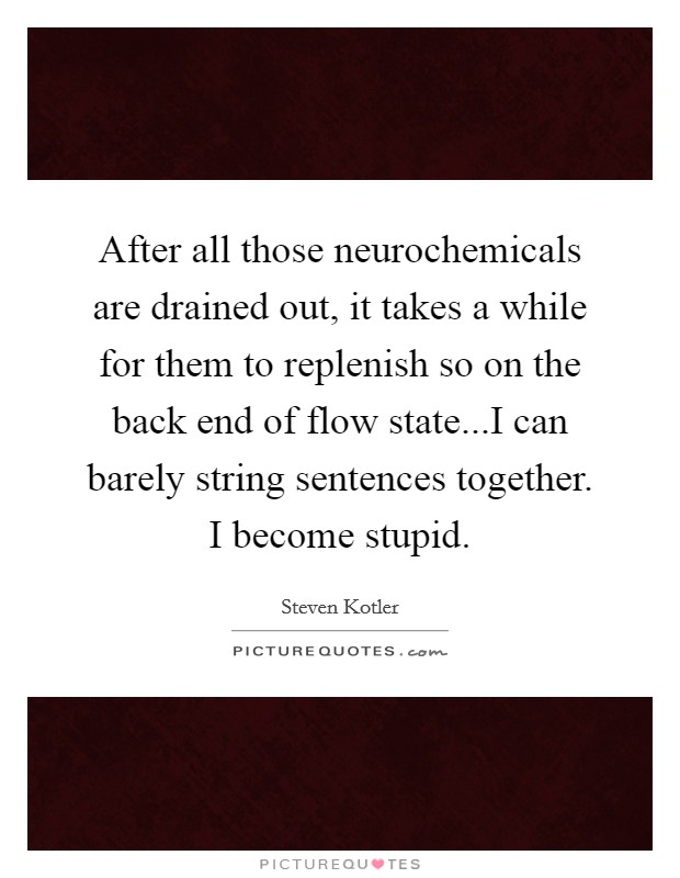 After all those neurochemicals are drained out, it takes a while for them to replenish so on the back end of flow state...I can barely string sentences together. I become stupid. Picture Quote #1
