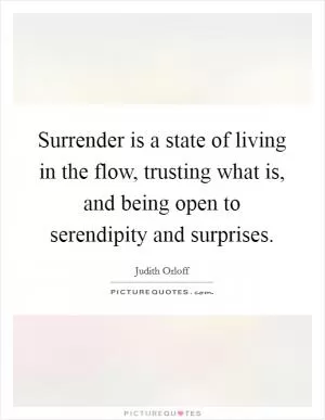 Surrender is a state of living in the flow, trusting what is, and being open to serendipity and surprises Picture Quote #1