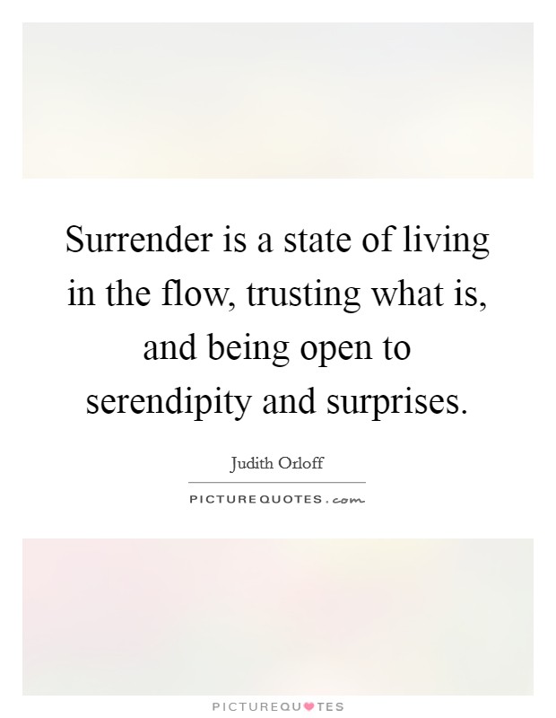Surrender is a state of living in the flow, trusting what is, and being open to serendipity and surprises. Picture Quote #1