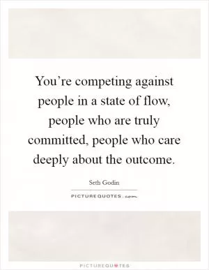 You’re competing against people in a state of flow, people who are truly committed, people who care deeply about the outcome Picture Quote #1
