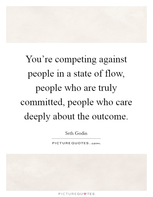 You're competing against people in a state of flow, people who are truly committed, people who care deeply about the outcome. Picture Quote #1