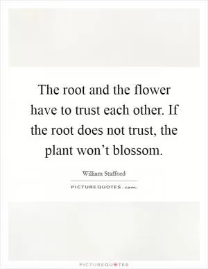 The root and the flower have to trust each other. If the root does not trust, the plant won’t blossom Picture Quote #1