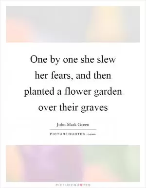 One by one she slew her fears, and then planted a flower garden over their graves Picture Quote #1