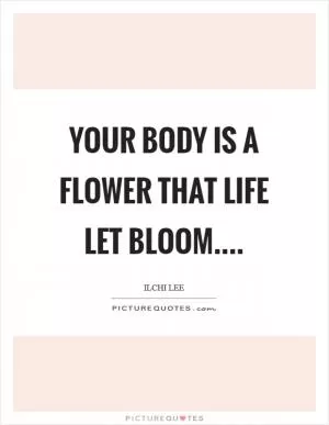 Your body is a flower that life let bloom Picture Quote #1