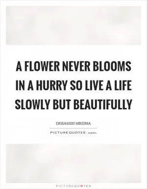 A flower never blooms in a hurry so live a life slowly but beautifully Picture Quote #1