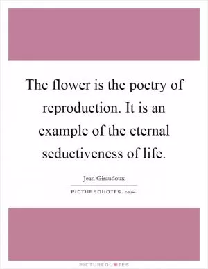The flower is the poetry of reproduction. It is an example of the eternal seductiveness of life Picture Quote #1