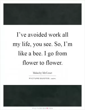 I’ve avoided work all my life, you see. So, I’m like a bee. I go from flower to flower Picture Quote #1