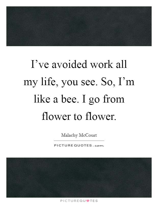 I've avoided work all my life, you see. So, I'm like a bee. I go from flower to flower. Picture Quote #1