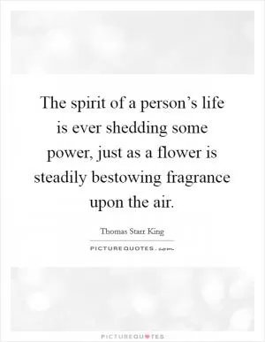 The spirit of a person’s life is ever shedding some power, just as a flower is steadily bestowing fragrance upon the air Picture Quote #1