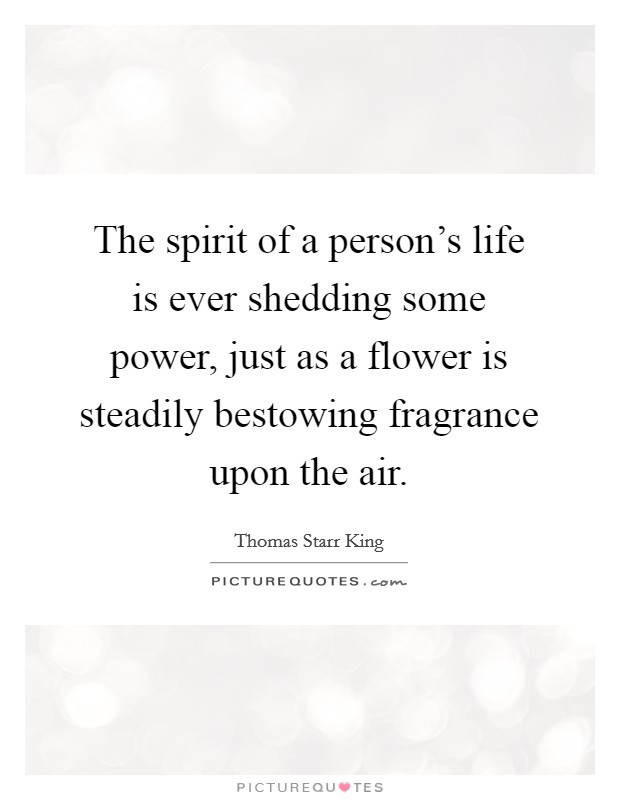 The spirit of a person's life is ever shedding some power, just as a flower is steadily bestowing fragrance upon the air. Picture Quote #1
