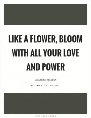 Like a flower, bloom with all your love and power Picture Quote #1