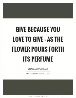 Give because you love to give - as the flower pours forth its perfume Picture Quote #1