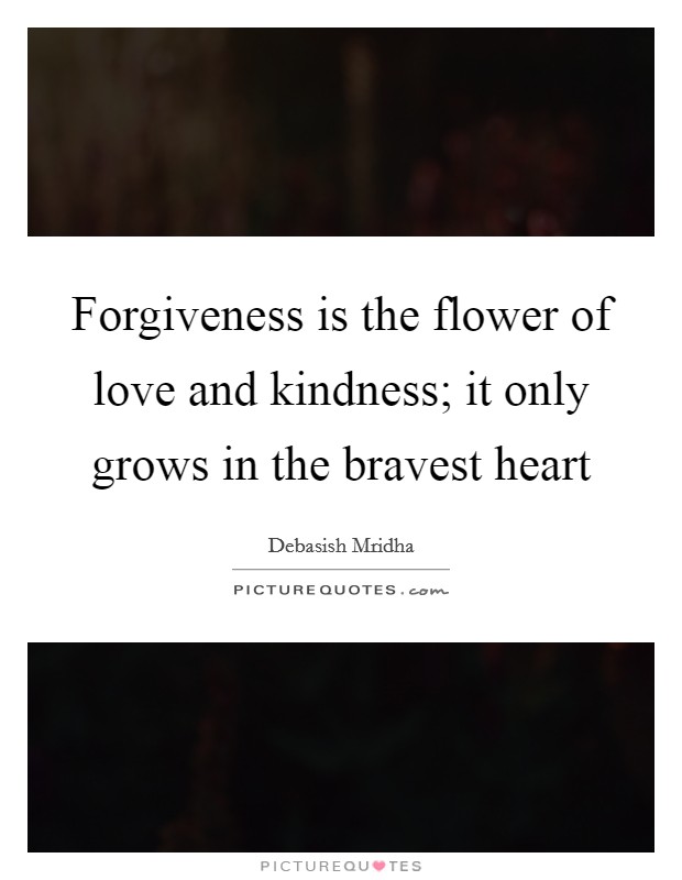 Forgiveness is the flower of love and kindness; it only grows in the bravest heart Picture Quote #1